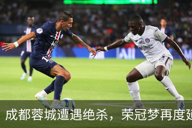成都蓉城遭遇绝杀，荣冠梦再度延迟